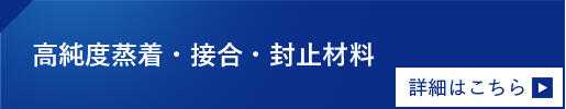 High-purity vapor deposition, Joining and Sealing (Packaging) materials. Click here for details.