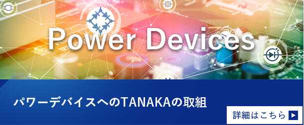TANAKA's Initiatives for Power Devices 　Click here for details